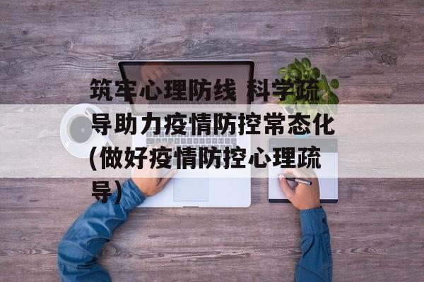 筑牢心理防线 科学疏导助力疫情防控常态化(做好疫情防控心理疏导)