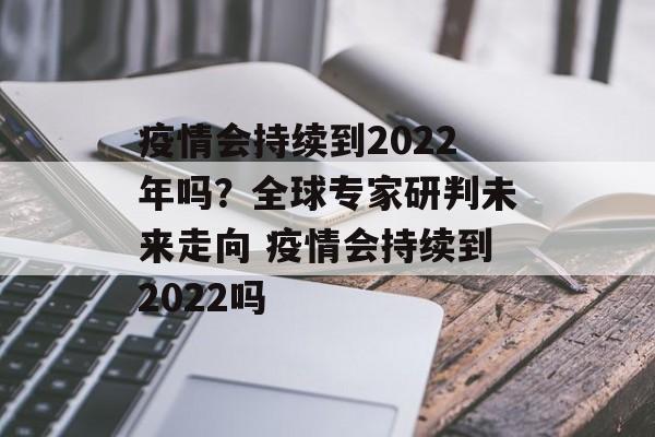 疫情会持续到2022年吗？全球专家研判未来走向 疫情会持续到2022吗