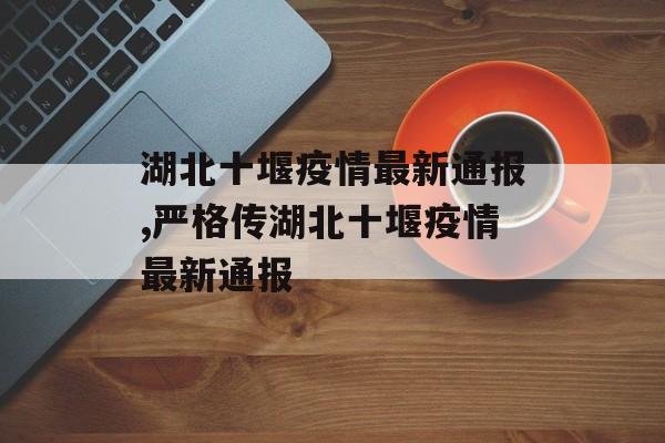 湖北十堰疫情最新通报,严格传湖北十堰疫情最新通报