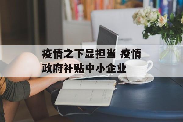疫情之下显担当 疫情政府补贴中小企业