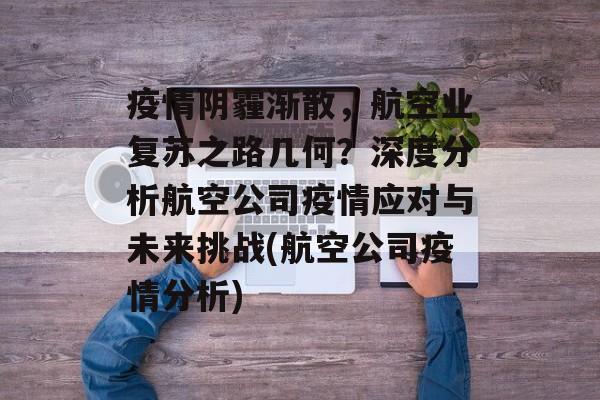 疫情阴霾渐散，航空业复苏之路几何？深度分析航空公司疫情应对与未来挑战(航空公司疫情分析)