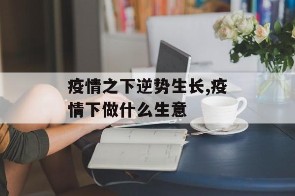 疫情之下逆势生长,疫情下做什么生意