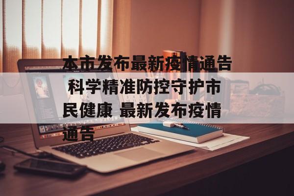 本市发布最新疫情通告 科学精准防控守护市民健康 最新发布疫情通告