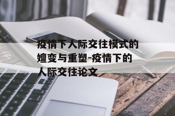 疫情下人际交往模式的嬗变与重塑-疫情下的人际交往论文