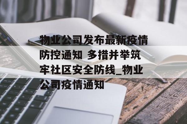 物业公司发布最新疫情防控通知 多措并举筑牢社区安全防线_物业公司疫情通知
