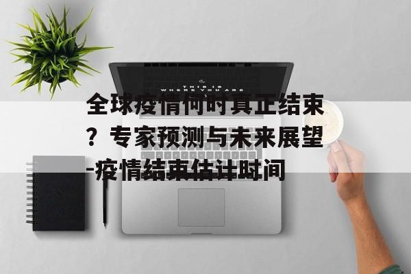 全球疫情何时真正结束？专家预测与未来展望-疫情结束估计时间