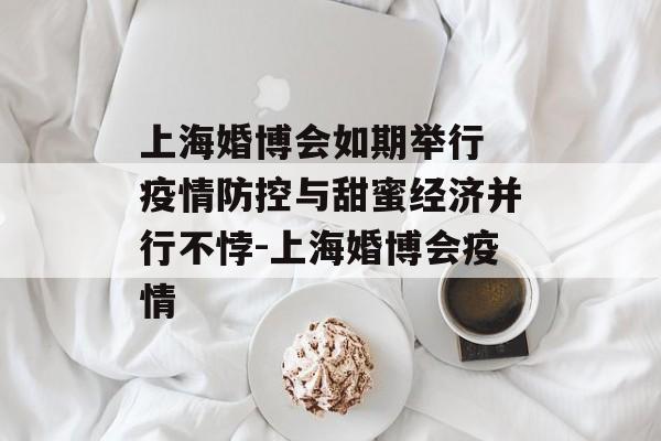 上海婚博会如期举行 疫情防控与甜蜜经济并行不悖-上海婚博会疫情