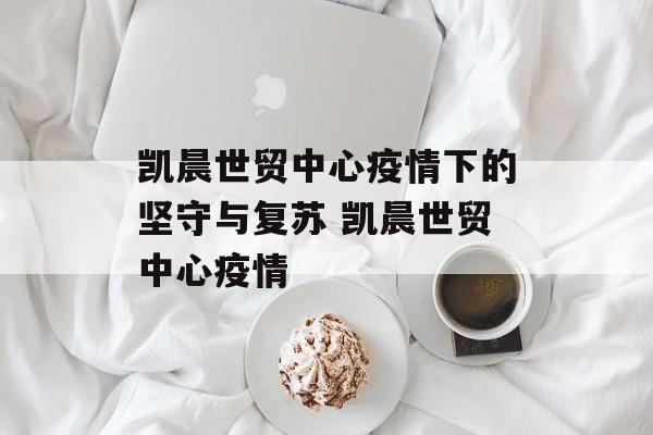 凯晨世贸中心疫情下的坚守与复苏 凯晨世贸中心疫情
