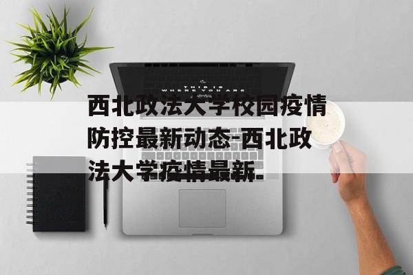 西北政法大学校园疫情防控最新动态-西北政法大学疫情最新