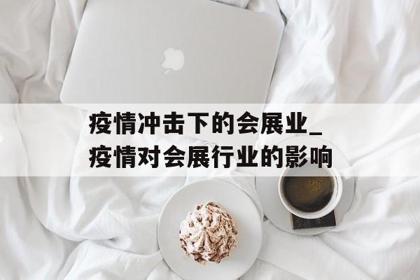 疫情冲击下的会展业_疫情对会展行业的影响