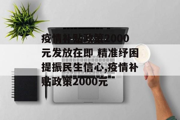 疫情补贴政策2000元发放在即 精准纾困提振民生信心,疫情补贴政策2000元