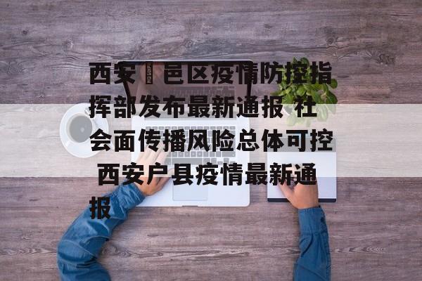 西安鄠邑区疫情防控指挥部发布最新通报 社会面传播风险总体可控 西安户县疫情最新通报