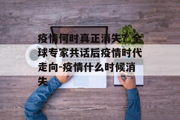 疫情何时真正消失？全球专家共话后疫情时代走向-疫情什么时候消失