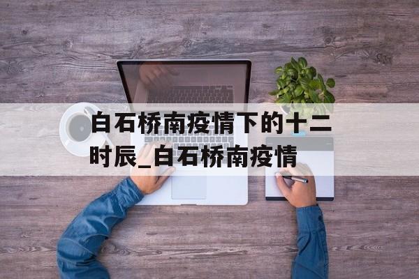 白石桥南疫情下的十二时辰_白石桥南疫情