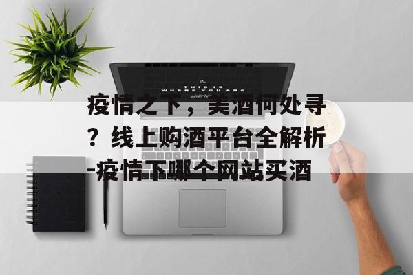 疫情之下，美酒何处寻？线上购酒平台全解析-疫情下哪个网站买酒