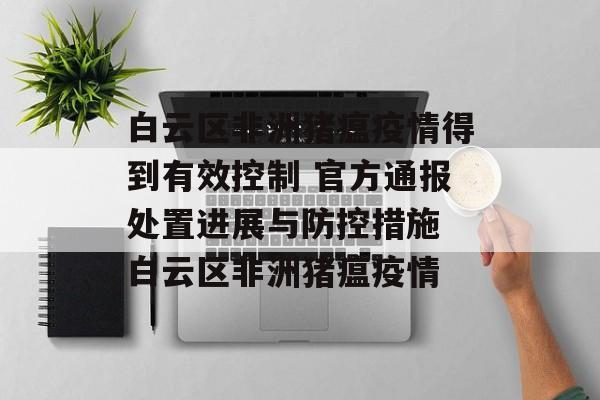 白云区非洲猪瘟疫情得到有效控制 官方通报处置进展与防控措施 白云区非洲猪瘟疫情