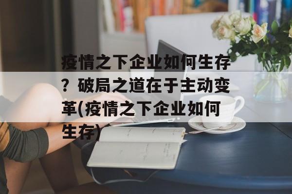 疫情之下企业如何生存？破局之道在于主动变革(疫情之下企业如何生存)