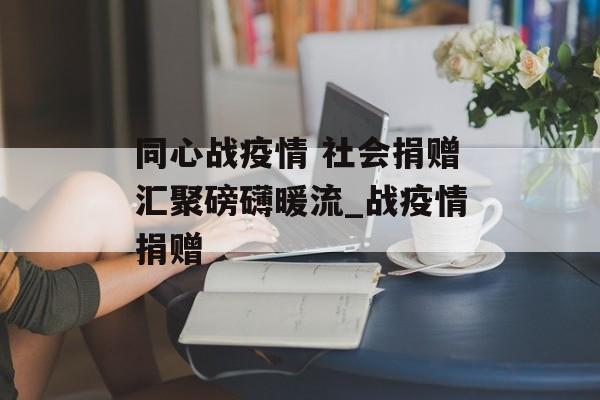 同心战疫情 社会捐赠汇聚磅礴暖流_战疫情捐赠