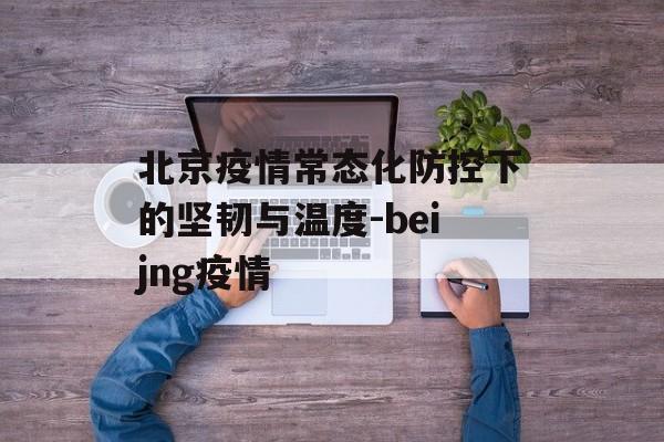 北京疫情常态化防控下的坚韧与温度-beijng疫情
