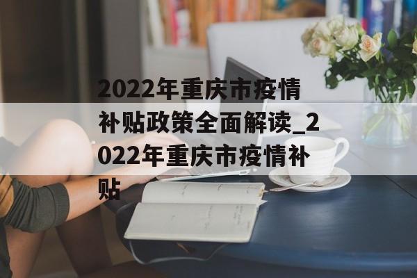 2022年重庆市疫情补贴政策全面解读_2022年重庆市疫情补贴