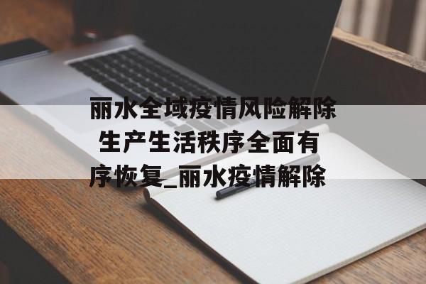 丽水全域疫情风险解除 生产生活秩序全面有序恢复_丽水疫情解除