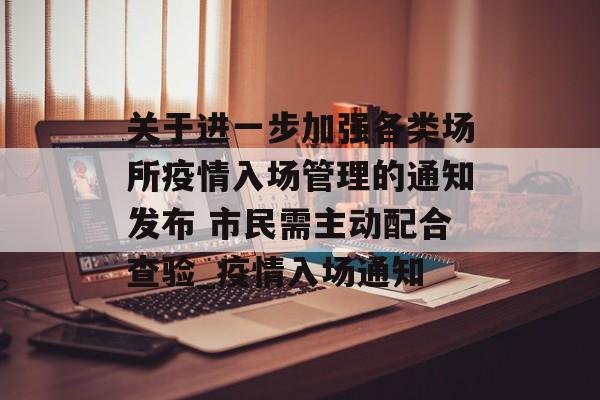 关于进一步加强各类场所疫情入场管理的通知发布 市民需主动配合查验_疫情入场通知