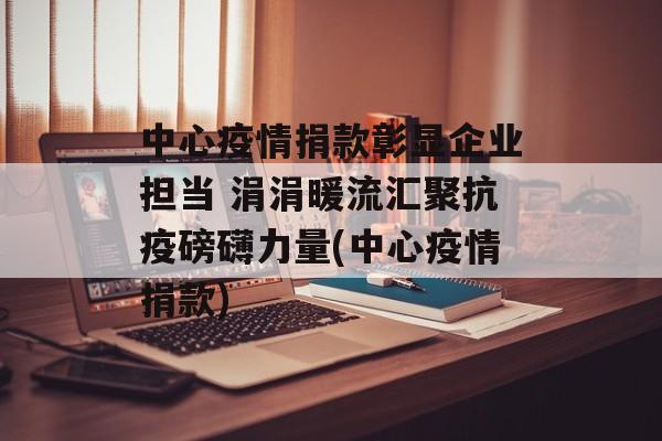 中心疫情捐款彰显企业担当 涓涓暖流汇聚抗疫磅礴力量(中心疫情捐款)