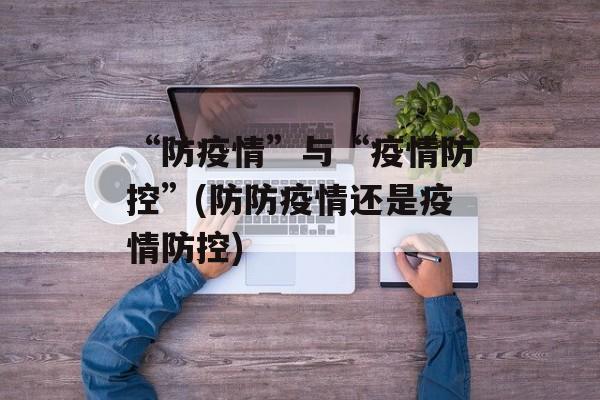 “防疫情”与“疫情防控”(防防疫情还是疫情防控)