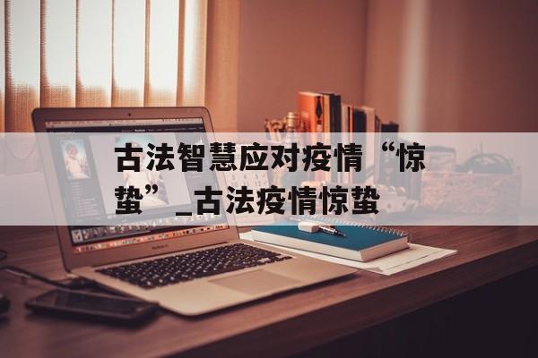 古法智慧应对疫情“惊蛰”_古法疫情惊蛰