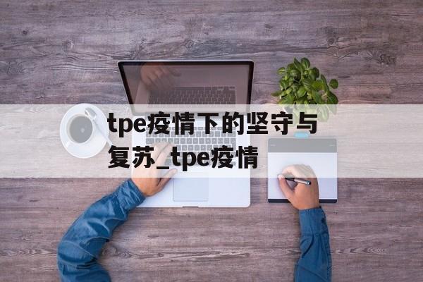 tpe疫情下的坚守与复苏_tpe疫情