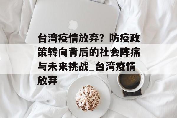 台湾疫情放弃？防疫政策转向背后的社会阵痛与未来挑战_台湾疫情放弃