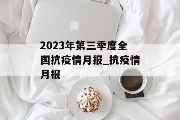 2023年第三季度全国抗疫情月报_抗疫情月报