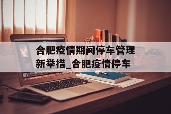 合肥疫情期间停车管理新举措_合肥疫情停车