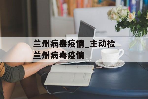 兰州病毒疫情_主动检兰州病毒疫情