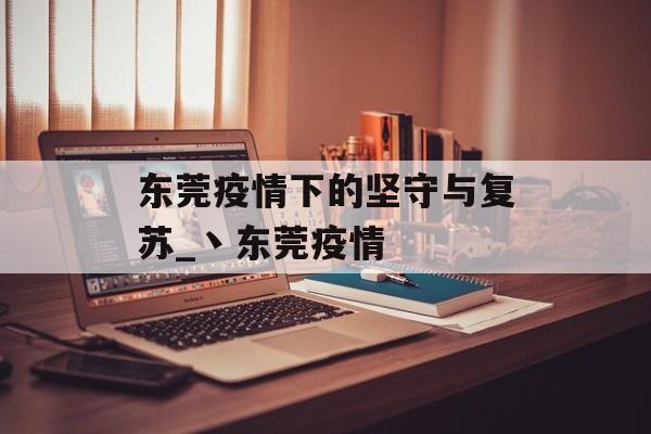 东莞疫情下的坚守与复苏_丶东莞疫情