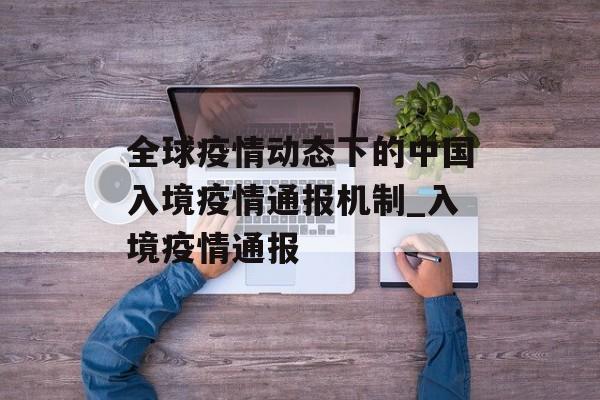 全球疫情动态下的中国入境疫情通报机制_入境疫情通报