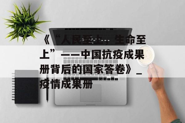 《“人民至上，生命至上”——中国抗疫成果册背后的国家答卷》_疫情成果册