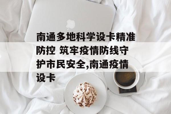 南通多地科学设卡精准防控 筑牢疫情防线守护市民安全,南通疫情设卡