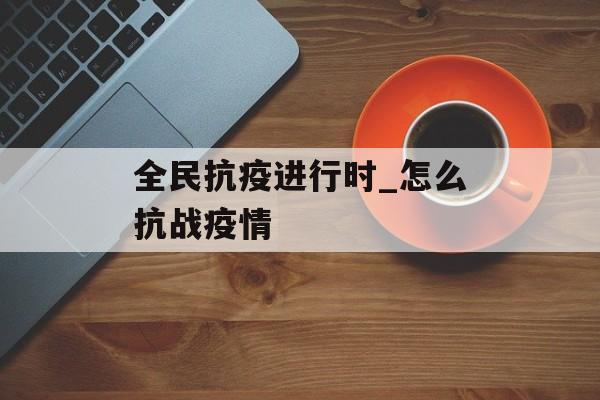 全民抗疫进行时_怎么抗战疫情