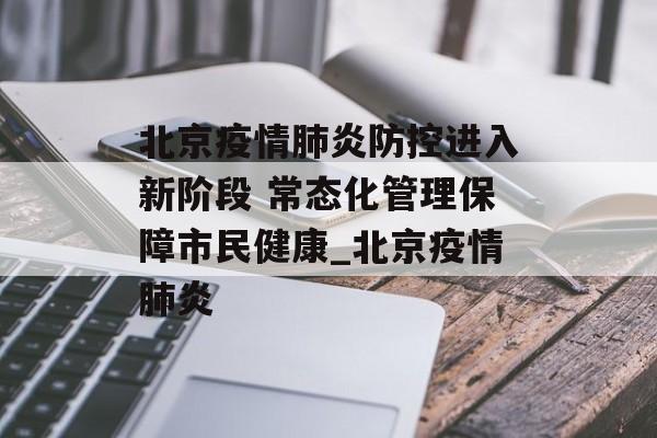 北京疫情肺炎防控进入新阶段 常态化管理保障市民健康_北京疫情肺炎