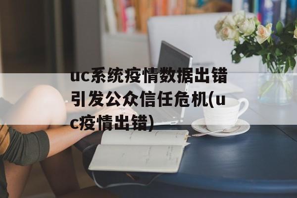 uc系统疫情数据出错引发公众信任危机(uc疫情出错)