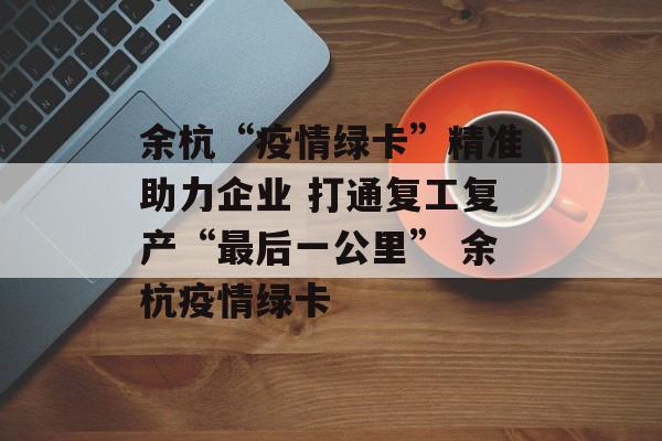 余杭“疫情绿卡”精准助力企业 打通复工复产“最后一公里” 余杭疫情绿卡