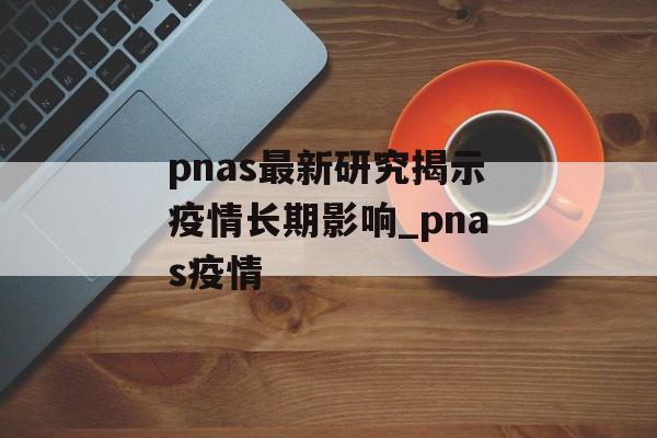 pnas最新研究揭示疫情长期影响_pnas疫情