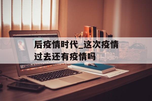 后疫情时代_这次疫情过去还有疫情吗