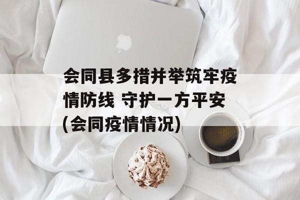 会同县多措并举筑牢疫情防线 守护一方平安(会同疫情情况)