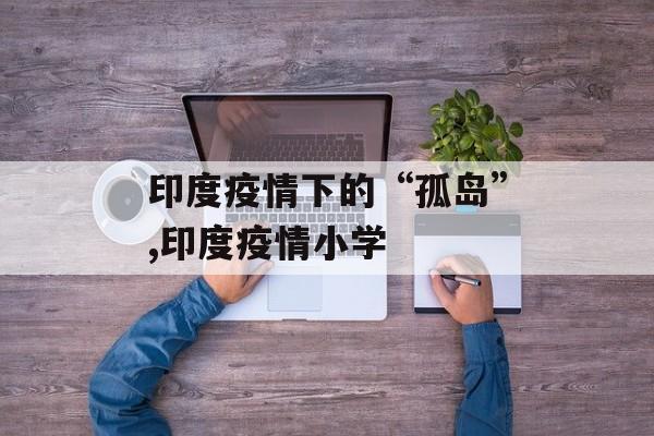 印度疫情下的“孤岛”,印度疫情小学