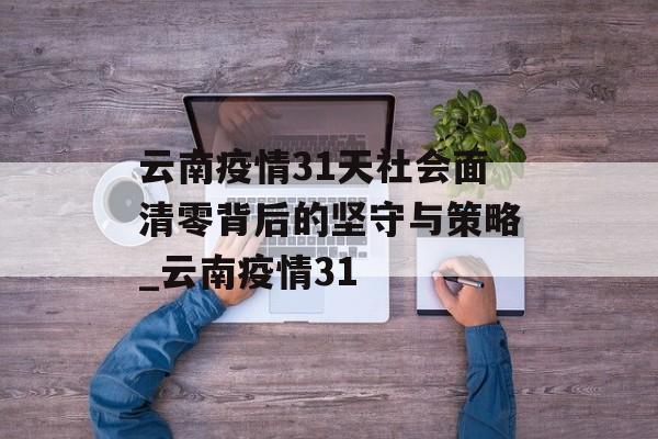 云南疫情31天社会面清零背后的坚守与策略_云南疫情31