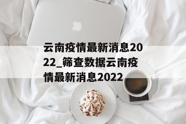 云南疫情最新消息2022_筛查数据云南疫情最新消息2022