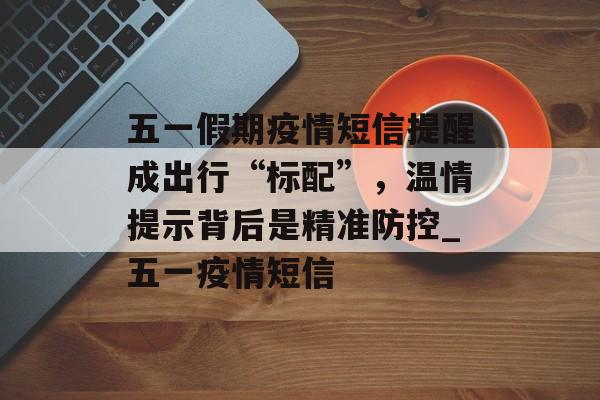 五一假期疫情短信提醒成出行“标配”，温情提示背后是精准防控_五一疫情短信
