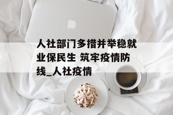 人社部门多措并举稳就业保民生 筑牢疫情防线_人社疫情
